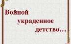 «ВОЙНОЙ УКРАДЕННОЕ ДЕТСТВО…»